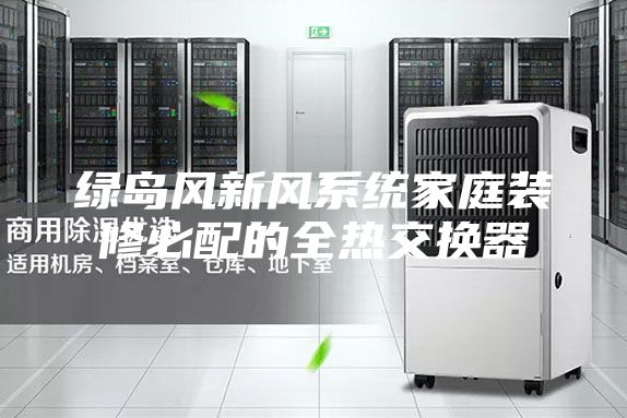 绿岛风新风系统家庭装修必配的全热交换器