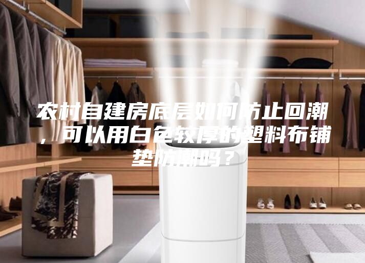 农村自建房底层如何防止回潮，可以用白色较厚的塑料布铺垫防潮吗？