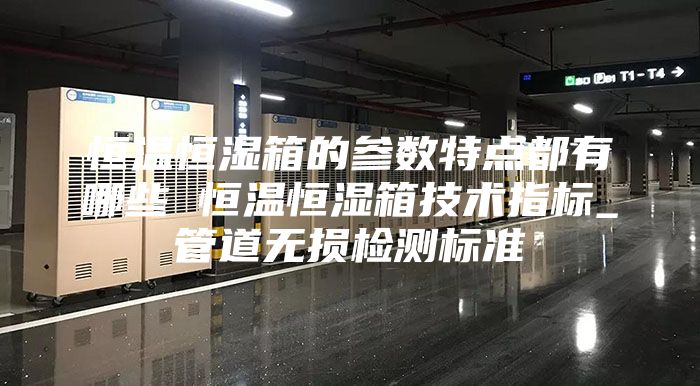 恒温恒湿箱的参数特点都有哪些 恒温恒湿箱技术指标_管道无损检测标准