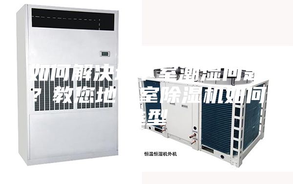 如何解决地下室潮湿问题？教您地下室除湿机如何选型