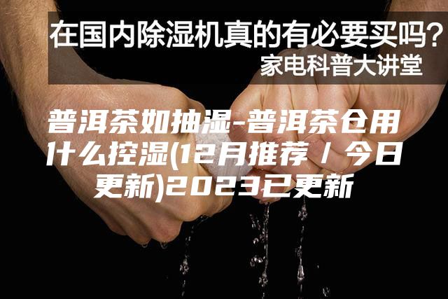 普洱茶如抽湿-普洱茶仓用什么控湿(12月推荐／今日更新)2023已更新