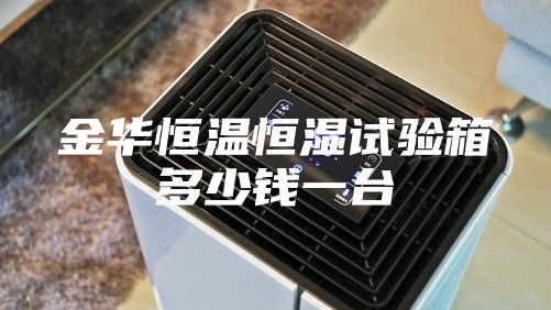 金华恒温恒湿试验箱多少钱一台