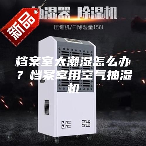 档案室太潮湿怎么办？档案室用空气抽湿机