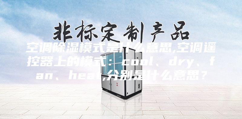 空调除湿模式是什么意思,空调遥控器上的模式：cool、dry、fan、heat,分别是什么意思？