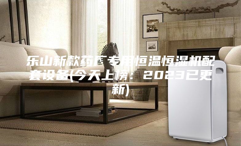 乐山新款药厂专用恒温恒湿机配套设备(今天上榜：2023已更新)