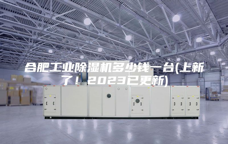 合肥工业除湿机多少钱一台(上新了！2023已更新)