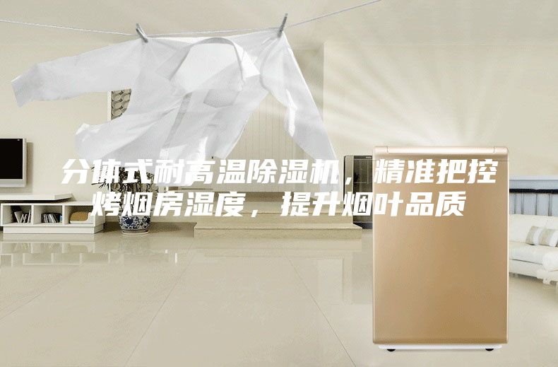 分体式耐高温除湿机，精准把控烤烟房湿度，提升烟叶品质