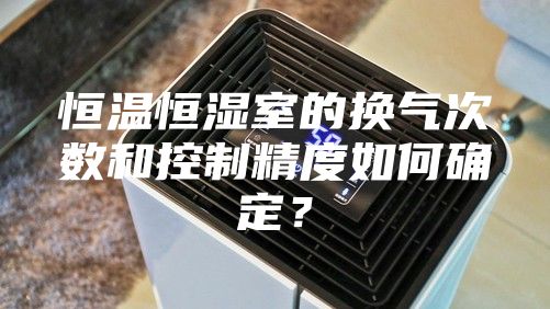 恒温恒湿室的换气次数和控制精度如何确定？