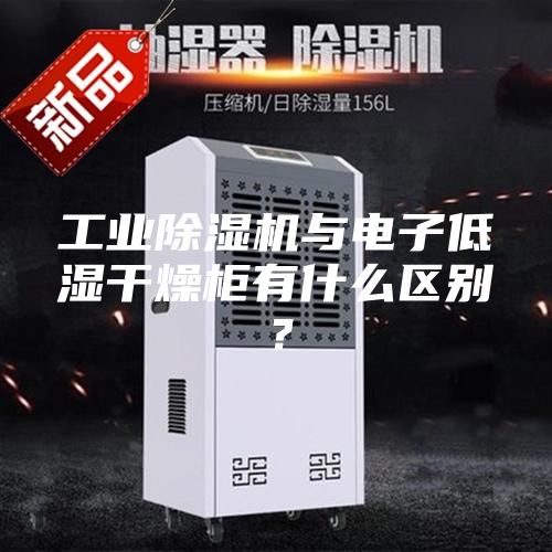 工业除湿机与电子低湿干燥柜有什么区别？