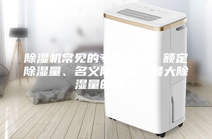 除湿机常见的专用名词：额定除湿量、名义除湿量、最大除湿量的含义