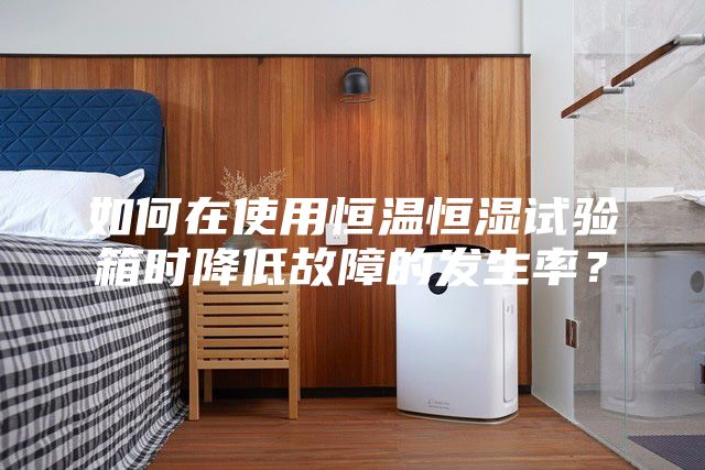 如何在使用恒温恒湿试验箱时降低故障的发生率？