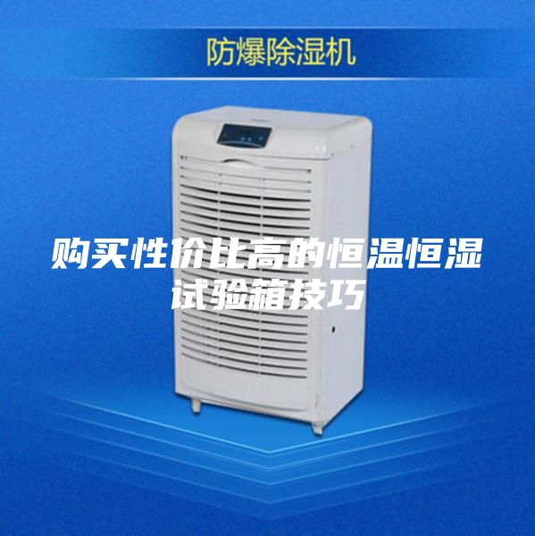 购买性价比高的恒温恒湿试验箱技巧