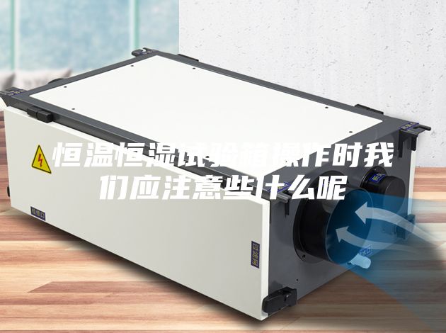 恒温恒湿试验箱操作时我们应注意些什么呢