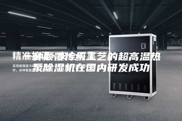 一种颠覆传统工艺的超高温热泵除湿机在国内研发成功