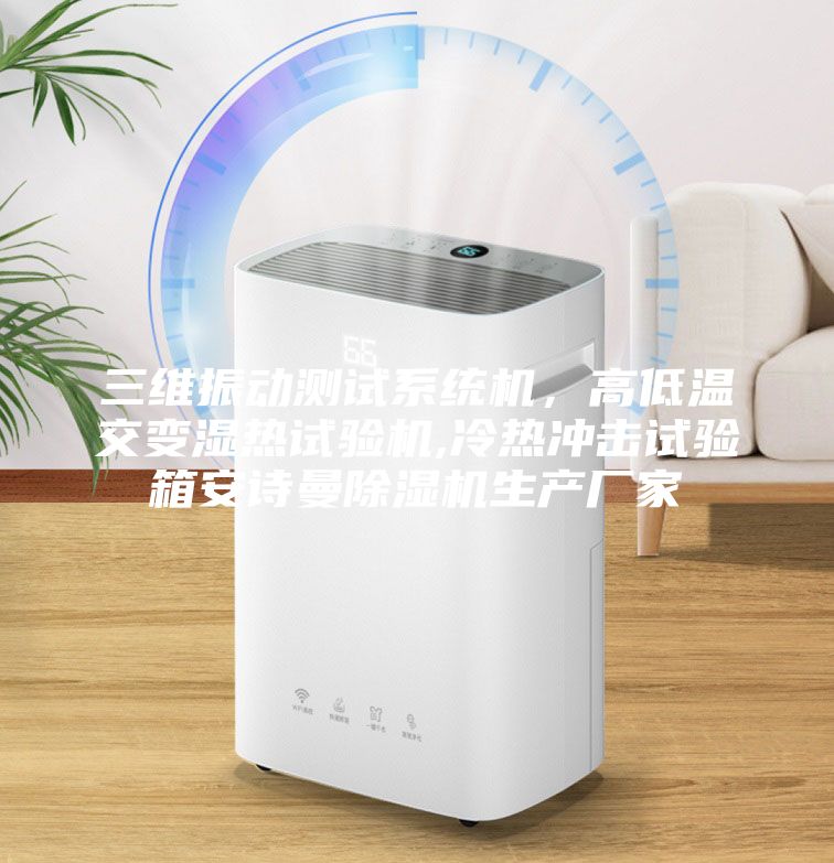 三维振动测试系统机，高低温交变湿热试验机,冷热冲击试验箱安诗曼除湿机生产厂家