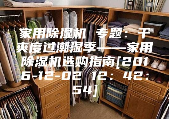 家用除湿机 专题：干爽度过潮湿季——家用除湿机选购指南[2016-12-02 12：42：54]