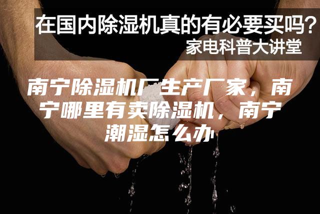 南宁除湿机厂生产厂家，南宁哪里有卖除湿机，南宁潮湿怎么办