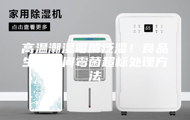 高温潮湿霉菌泛滥！食品生产车间霉菌超标处理方法
