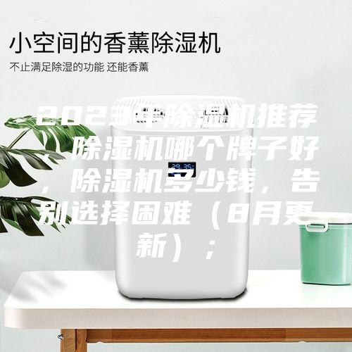 2023年除湿机推荐，除湿机哪个牌子好，除湿机多少钱，告别选择困难（8月更新）；
