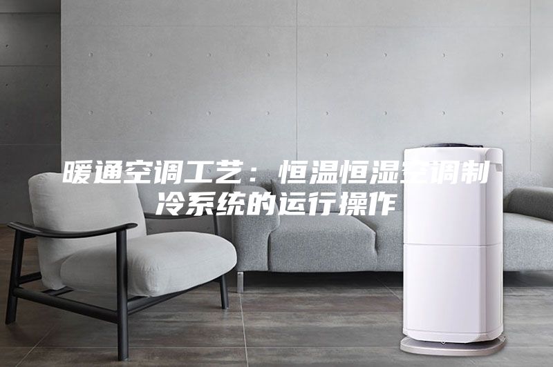 暖通空调工艺：恒温恒湿空调制冷系统的运行操作
