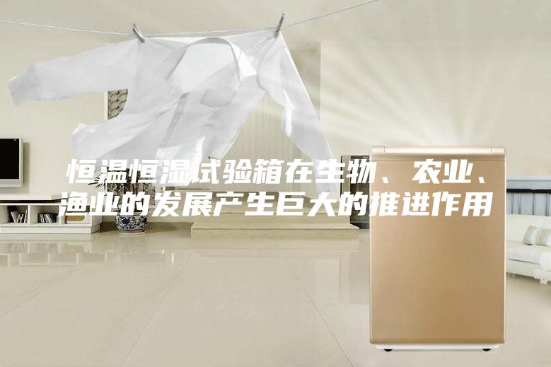 恒温恒湿试验箱在生物、农业、渔业的发展产生巨大的推进作用