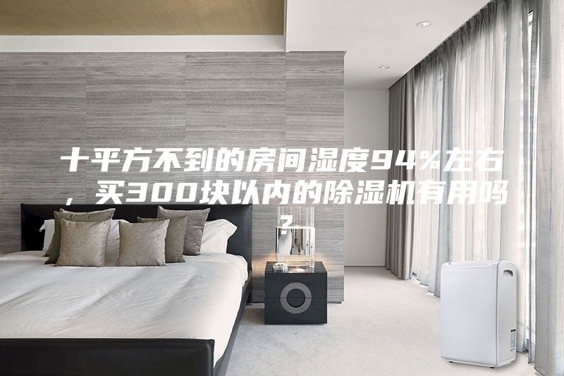 十平方不到的房间湿度94%左右，买300块以内的除湿机有用吗？
