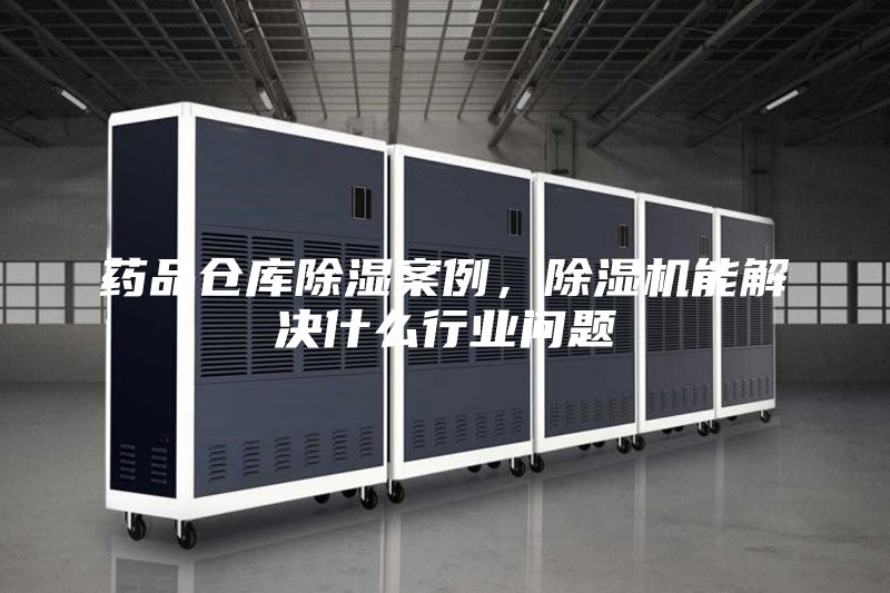 药品仓库除湿案例，除湿机能解决什么行业问题