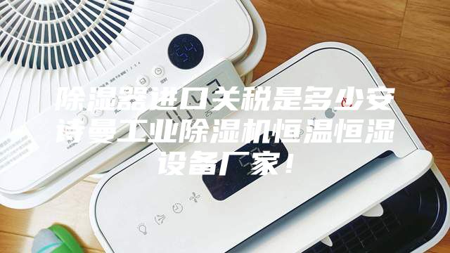 除湿器进口关税是多少安诗曼工业除湿机恒温恒湿设备厂家！
