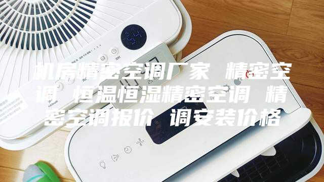 机房精密空调厂家 精密空调 恒温恒湿精密空调 精密空调报价 调安装价格