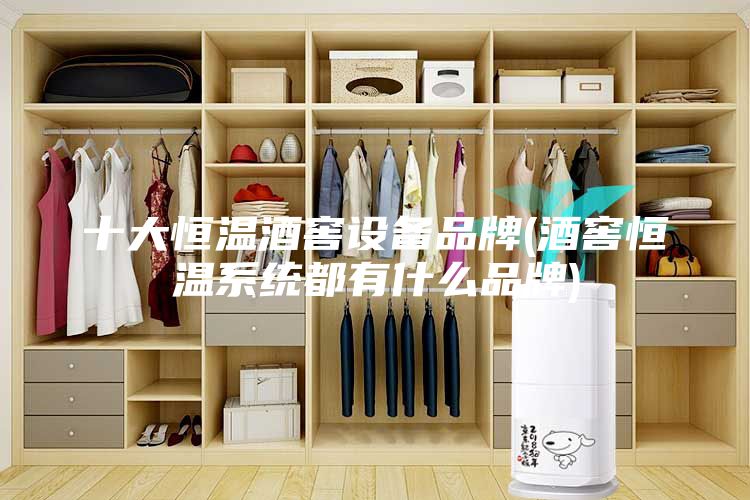 十大恒温酒窖设备品牌(酒窖恒温系统都有什么品牌)