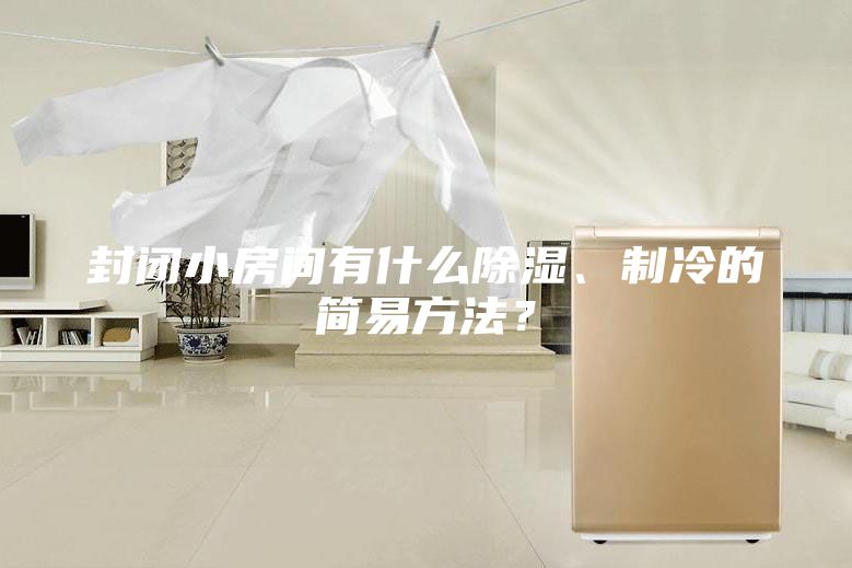 封闭小房间有什么除湿、制冷的简易方法？