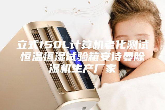 立式150L计算机老化测试恒温恒湿试验箱安诗曼除湿机生产厂家