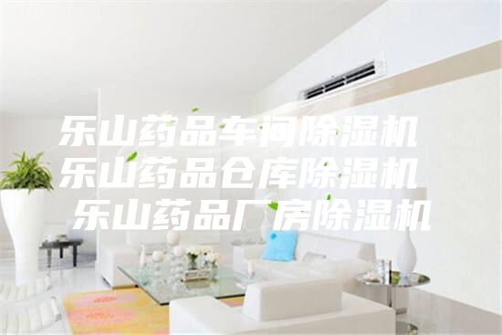 乐山药品车间除湿机 乐山药品仓库除湿机 乐山药品厂房除湿机