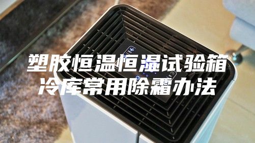 塑胶恒温恒湿试验箱冷库常用除霜办法