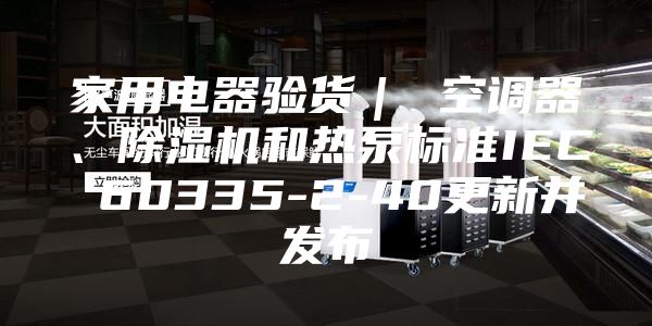 家用电器验货｜ 空调器、除湿机和热泵标准IEC 60335-2-40更新并发布