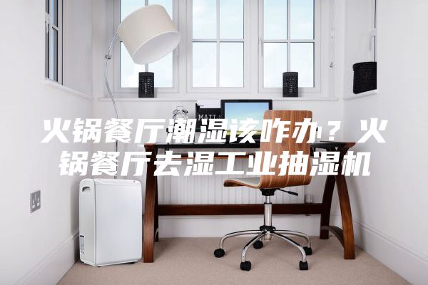 火锅餐厅潮湿该咋办？火锅餐厅去湿工业抽湿机