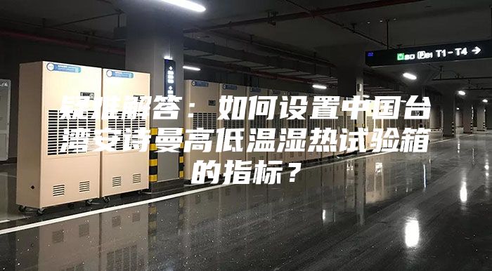 疑难解答：如何设置中国台湾安诗曼高低温湿热试验箱的指标？