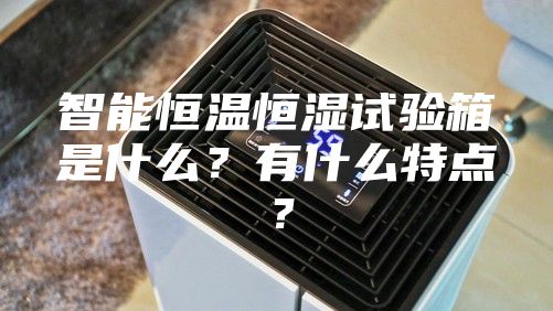 智能恒温恒湿试验箱是什么？有什么特点？
