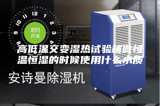 高低温交变湿热试验箱做恒温恒湿的时候使用什么水质