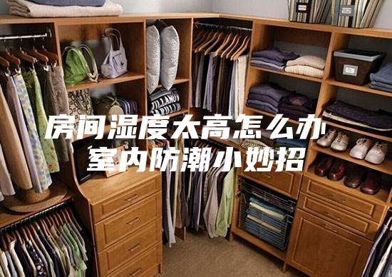 房间湿度太高怎么办 室内防潮小妙招