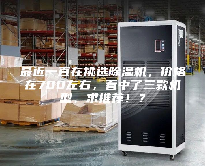 最近一直在挑选除湿机，价格在700左右，看中了三款机型，求推荐！？