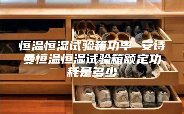 恒温恒湿试验箱功率 安诗曼恒温恒湿试验箱额定功耗是多少