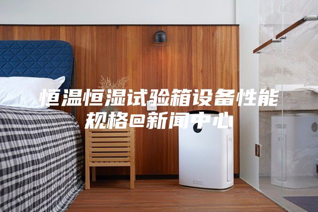 恒温恒湿试验箱设备性能规格@新闻中心