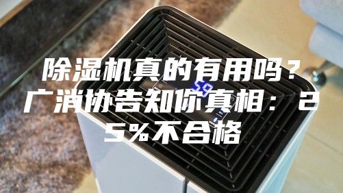 除湿机真的有用吗？广消协告知你真相：25%不合格