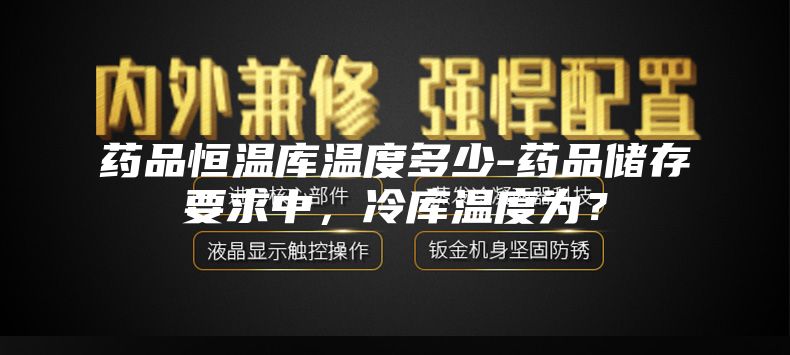药品恒温库温度多少-药品储存要求中，冷库温度为？