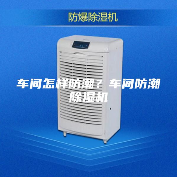车间怎样防潮？车间防潮除湿机