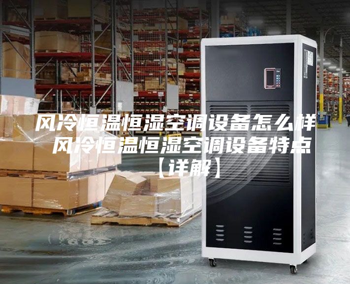 风冷恒温恒湿空调设备怎么样 风冷恒温恒湿空调设备特点【详解】