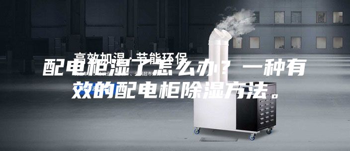 配电柜湿了怎么办？一种有效的配电柜除湿方法。