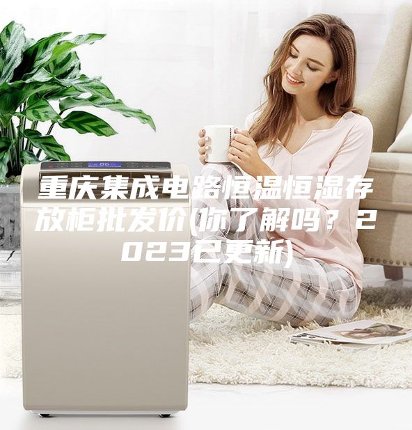 重庆集成电路恒温恒湿存放柜批发价(你了解吗？2023已更新)