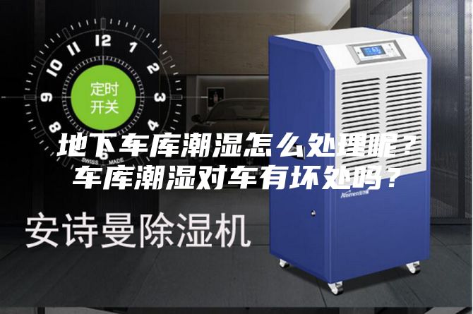 地下车库潮湿怎么处理呢？车库潮湿对车有坏处吗？